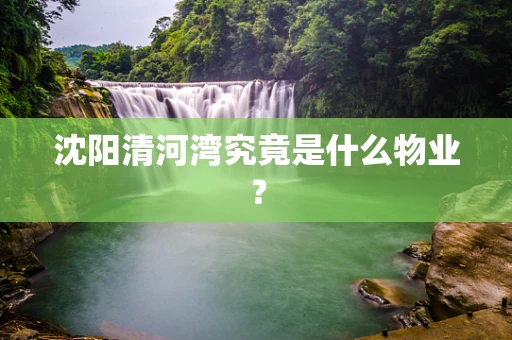 沈阳清河湾究竟是什么物业？